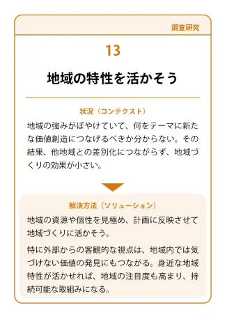 状況（コンテクスト）：地域の強みがぼやけていて、何をテーマに新たな価値創造につなげるべきか分からない。その結果、他地域との差別化につながらず、地域づくりの効果が小さい。→ 解決方法（ソリューション）：地域の資源や個性を見極め、計画に反映させて地域づくりに活かそう。特に外部からの客観的な視点は、地域内では気づけない価値の発見にもつながる。身近な地域特性が活かせれば、地域の注目度も高まり、持続可能な取組みになる。