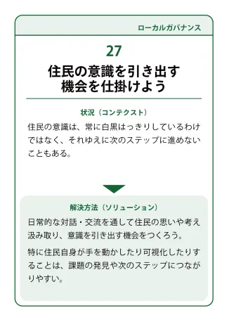 状況（コンテクスト）：住民の意識は、常に白黒はっきりしているわけではなく、それゆえに次のステップに進めないこともある。→ 解決方法（ソリューション）：日常的な対話・交流を通して住民の思いや考え汲み取り、意識を引き出す機会をつくろう。特に住民自身が手を動かしたり可視化したりすることは、課題の発見や次のステップにつながりやすい。