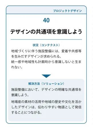 状況（コンテクスト）：地域づくりに伴う施設整備には、愛着や共感等を生みだすデザインが求められる。統一感や地域性も計画時から意識しないと生まれない。→ 解決方法（ソリューション）：施設整備において、デザインの明確な共通項を意識しよう。地場産の素材の活用や地域の歴史や文化を活かしたデザインは、伝わりやすい物語として発信することにつながる。